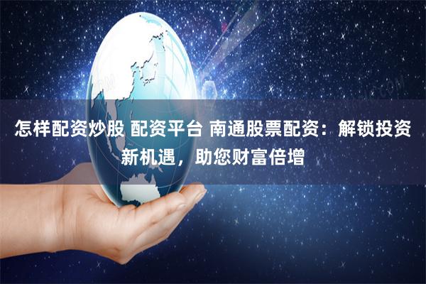 怎样配资炒股 配资平台 南通股票配资：解锁投资新机遇，助您财富倍增