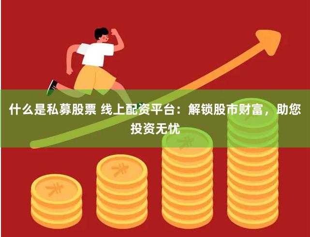 什么是私募股票 线上配资平台：解锁股市财富，助您投资无忧