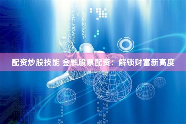 配资炒股技能 金融股票配资：解锁财富新高度