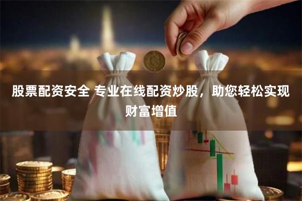 股票配资安全 专业在线配资炒股，助您轻松实现财富增值