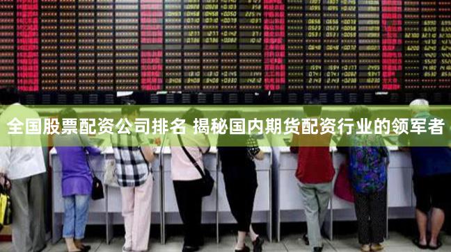 全国股票配资公司排名 揭秘国内期货配资行业的领军者