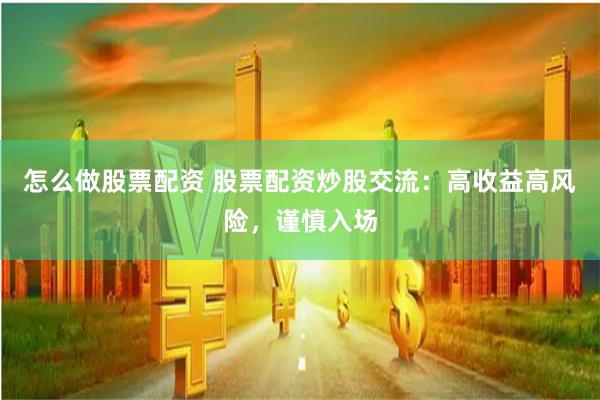 怎么做股票配资 股票配资炒股交流:高收益高风险,谨慎入场
