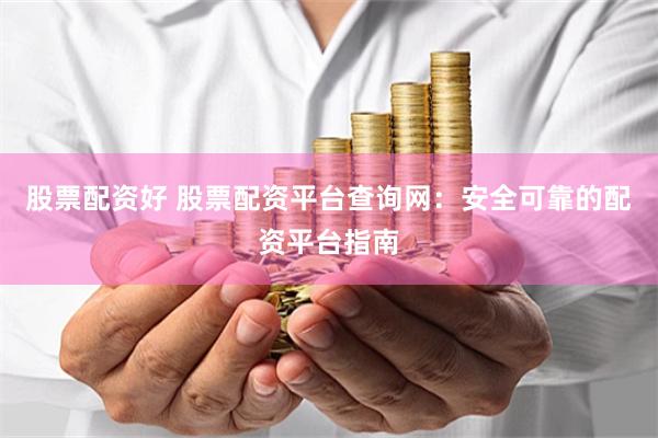 股票配资好 股票配资平台查询网:安全可靠的配资平台指南