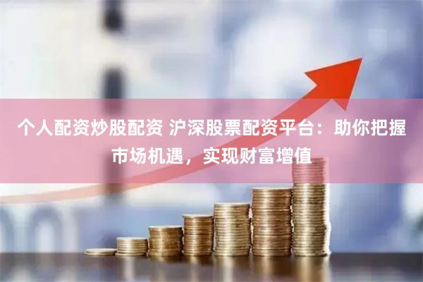 个人配资炒股配资 沪深股票配资平台:助你把握市场机遇,实现财富增值