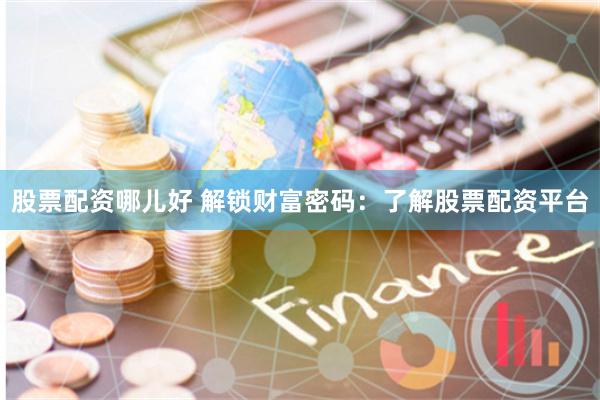 股票配资哪儿好 解锁财富密码：了解股票配资平台