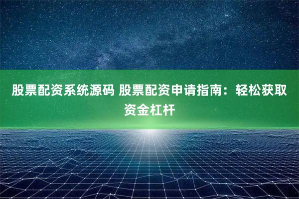 股票配资系统源码 股票配资申请指南：轻松获取资金杠杆