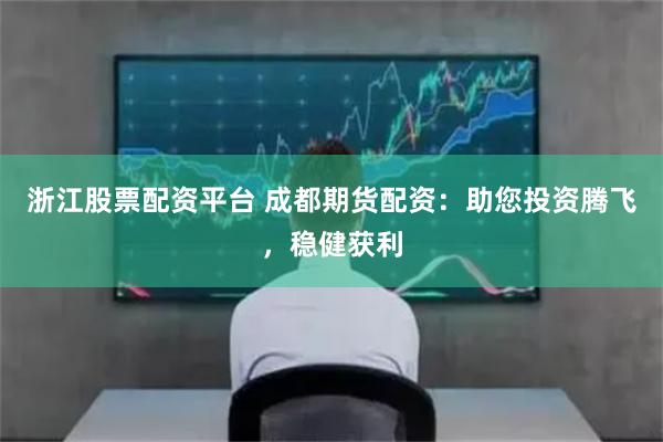 浙江股票配资平台 成都期货配资：助您投资腾飞，稳健获利