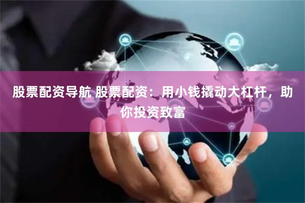 股票配资导航 股票配资:用小钱撬动大杠杆,助你投资致富