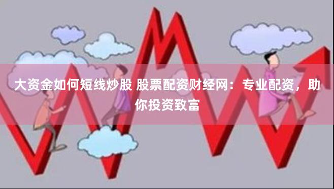 大资金如何短线炒股 股票配资财经网：专业配资，助你投资致富