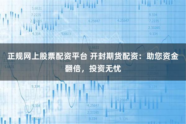 正规网上股票配资平台 开封期货配资：助您资金翻倍，投资无忧