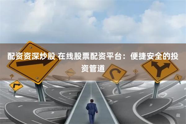 配资资深炒股 在线股票配资平台：便捷安全的投资管道